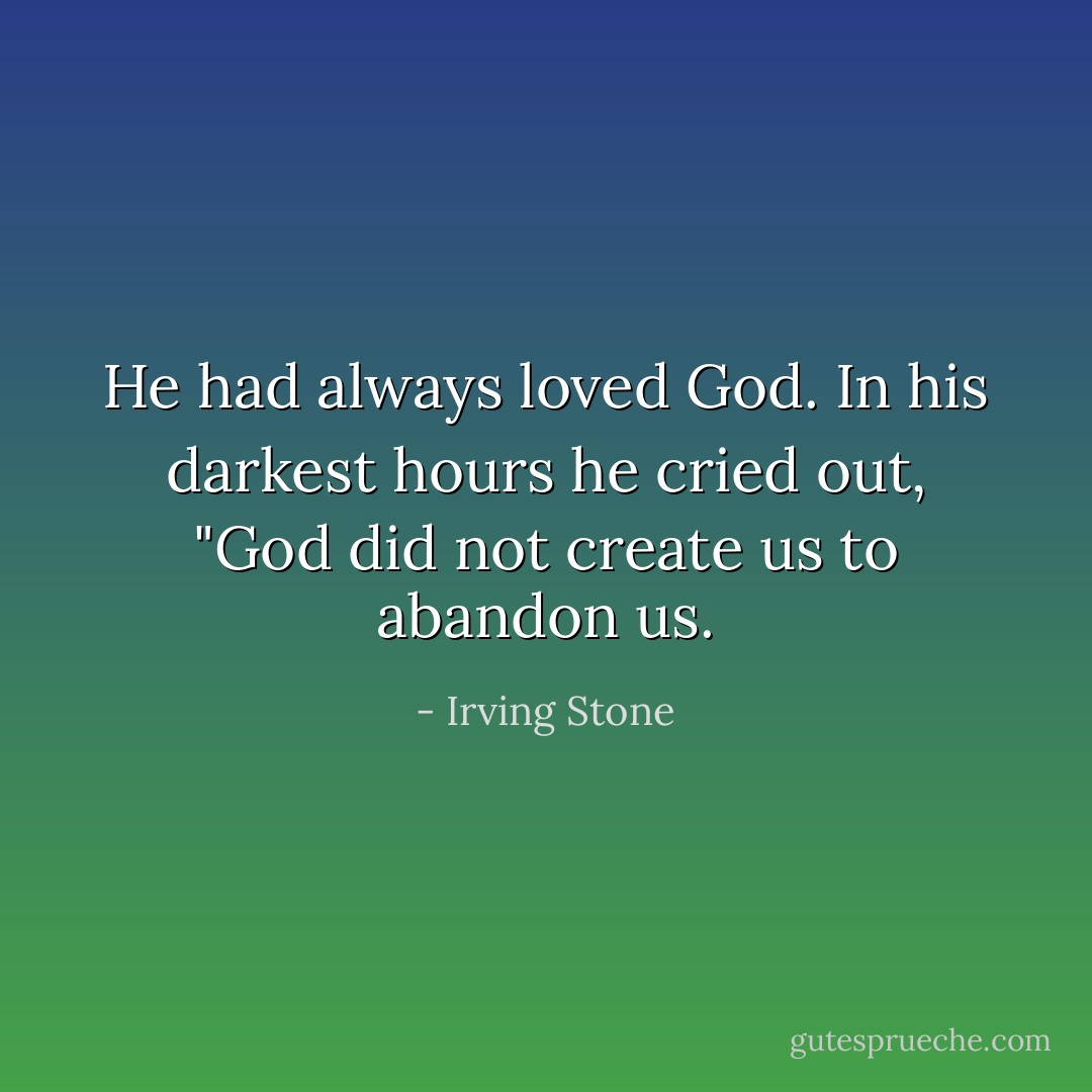 He had always loved God. In his darkest hours he cried out, "God did not create us to abandon us. - Irving Stone