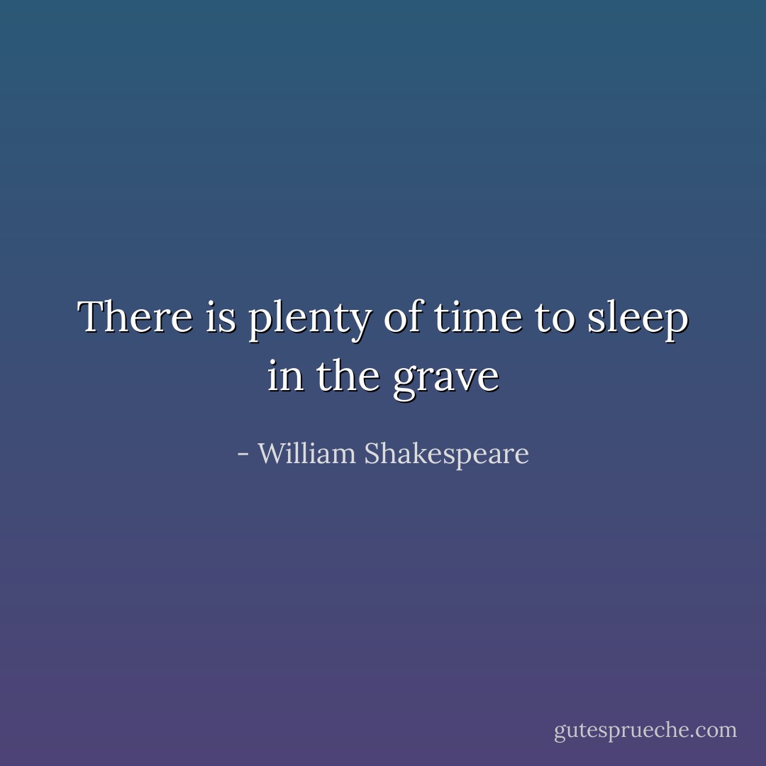 There is plenty of time to sleep in the grave - William Shakespeare
