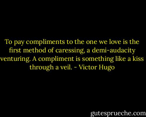 To pay compliments to the one we love is the first method of caressing, a demi-audacity venturing. A compliment is something like a kiss through a veil. - Victor Hugo