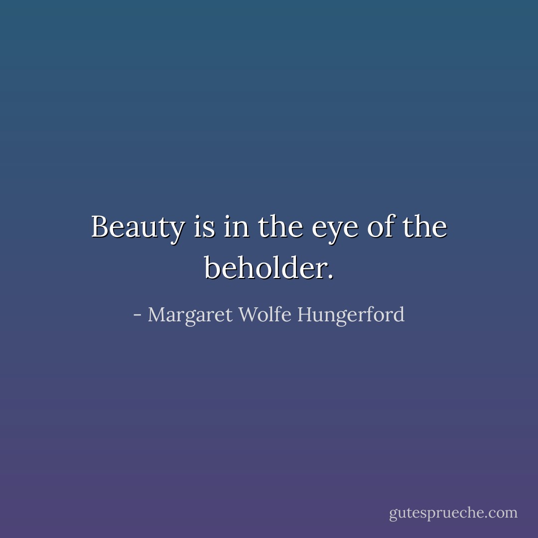 Beauty is in the eye of the beholder. - Margaret Wolfe Hungerford