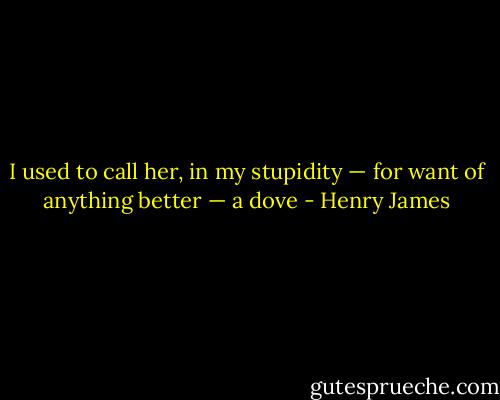 I used to call her, in my stupidity — for want of anything better — a dove - Henry James