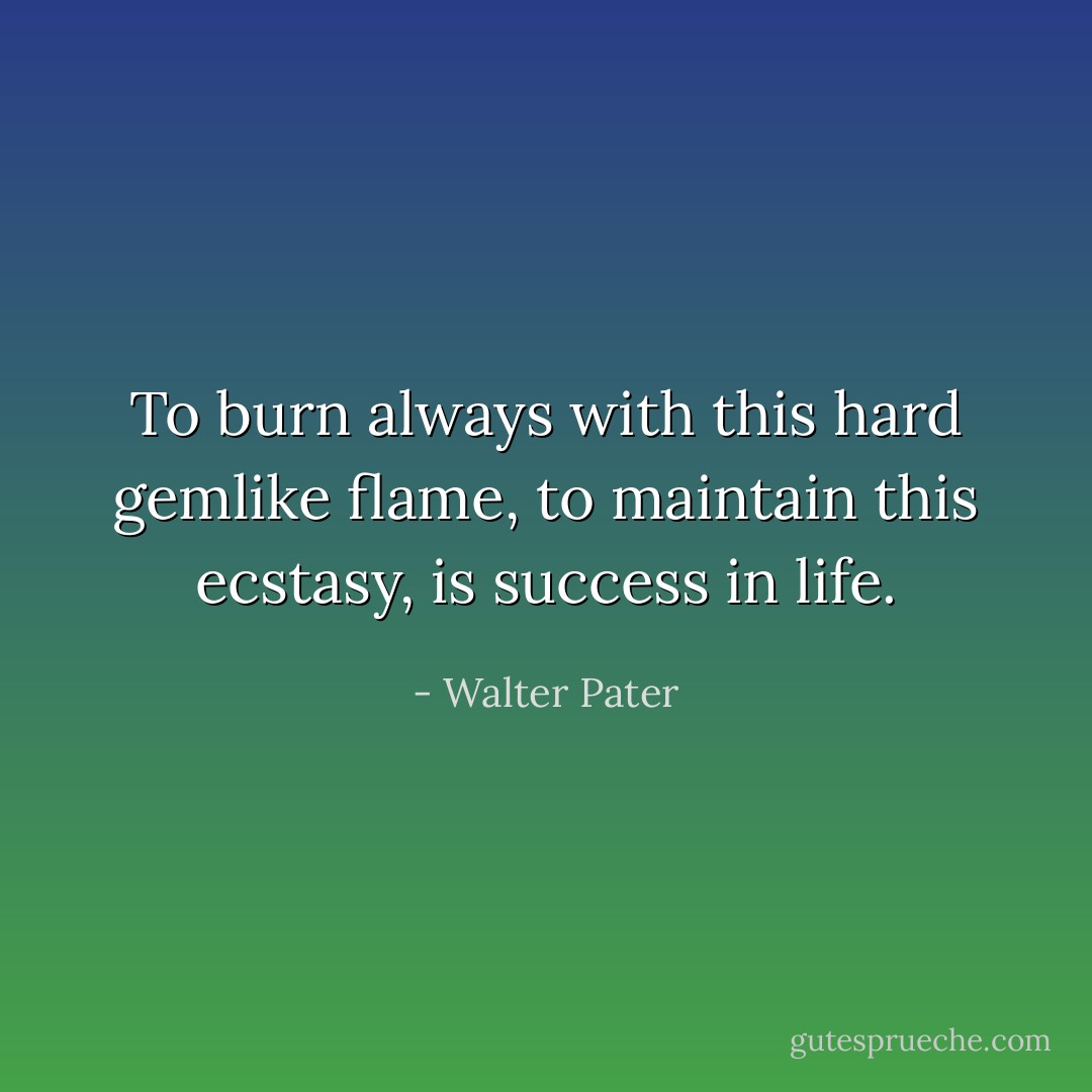To burn always with this hard gemlike flame, to maintain this ecstasy, is success in life. - Walter Pater