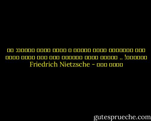 أنت المحكوم عليك بنفسك و برجم نفسك بنفسك: أي زرادشت! .. بعيدا قذفت بحجرك، لكن فوق رأسك سيقع حجرك ذاك - Friedrich Nietzsche