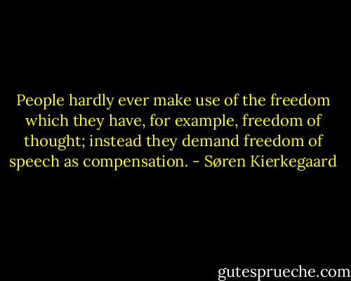 People hardly ever make use of the freedom which they have, for example, freedom of thought; instead they demand freedom of speech as compensation. - Søren Kierkegaard