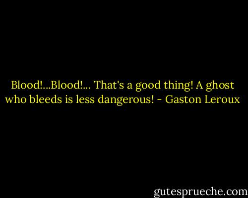 Blood!...Blood!... That's a good thing! A ghost who bleeds is less dangerous! - Gaston Leroux