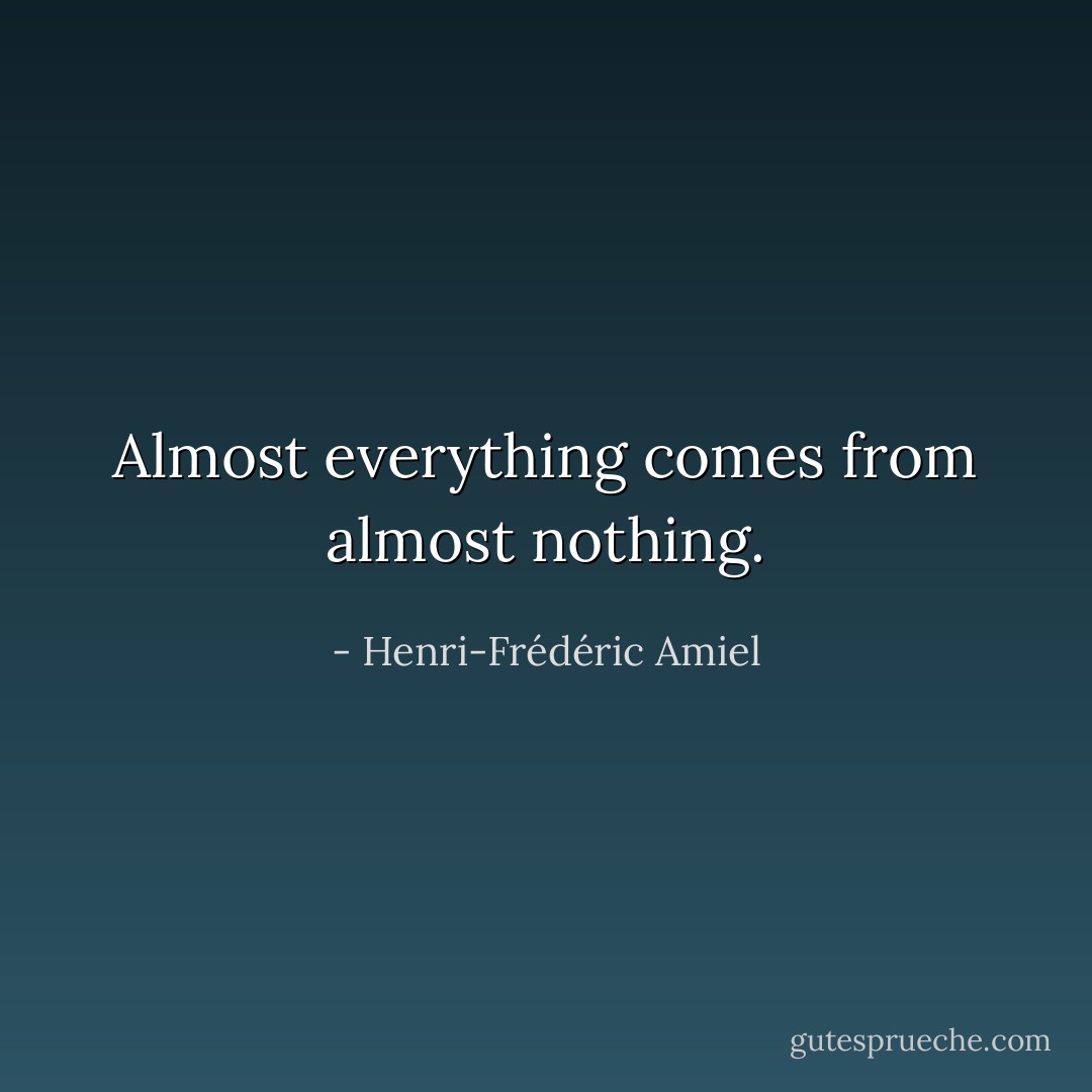 Almost everything comes from almost nothing. - Henri-Frédéric Amiel