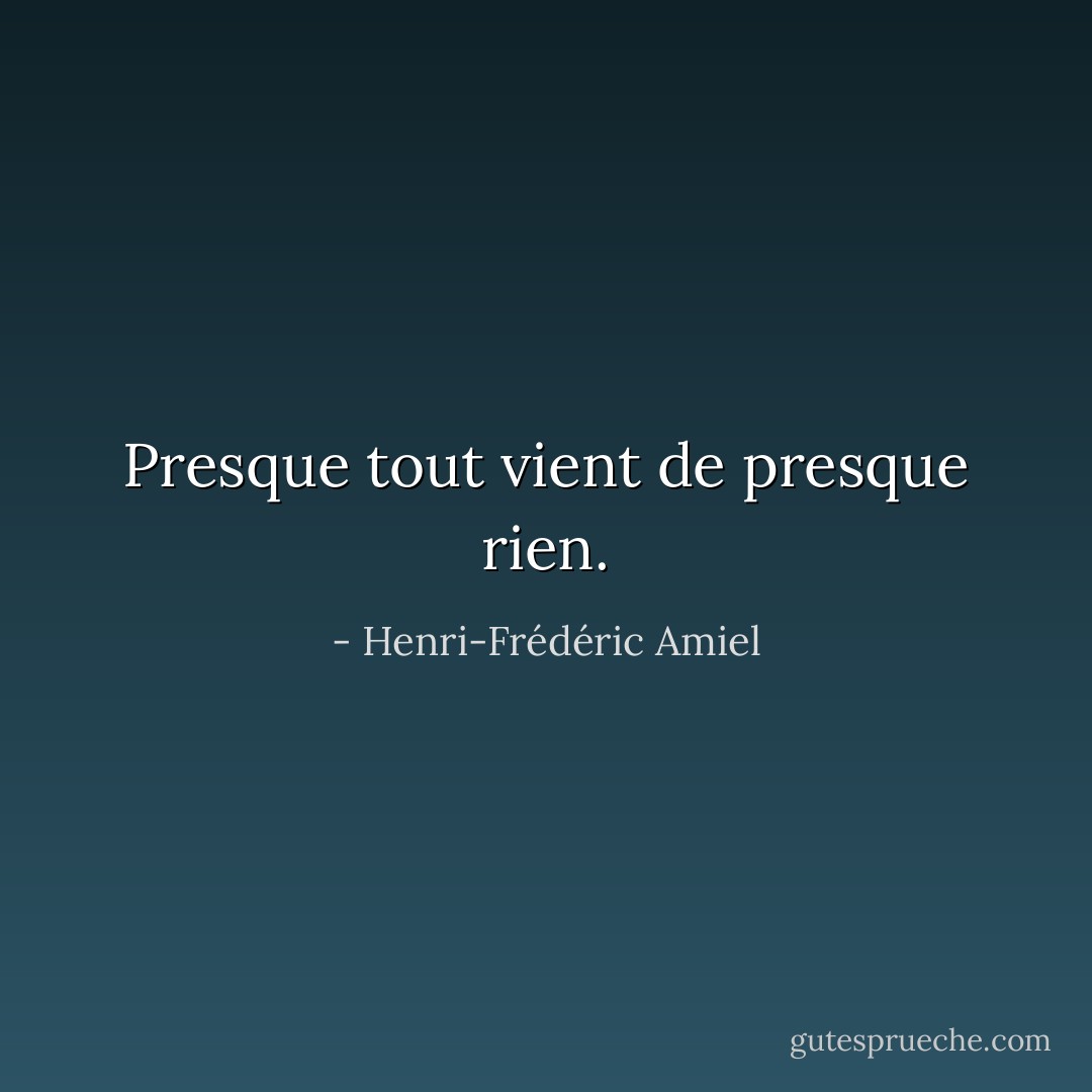 Presque tout vient de presque rien. - Henri-Frédéric Amiel