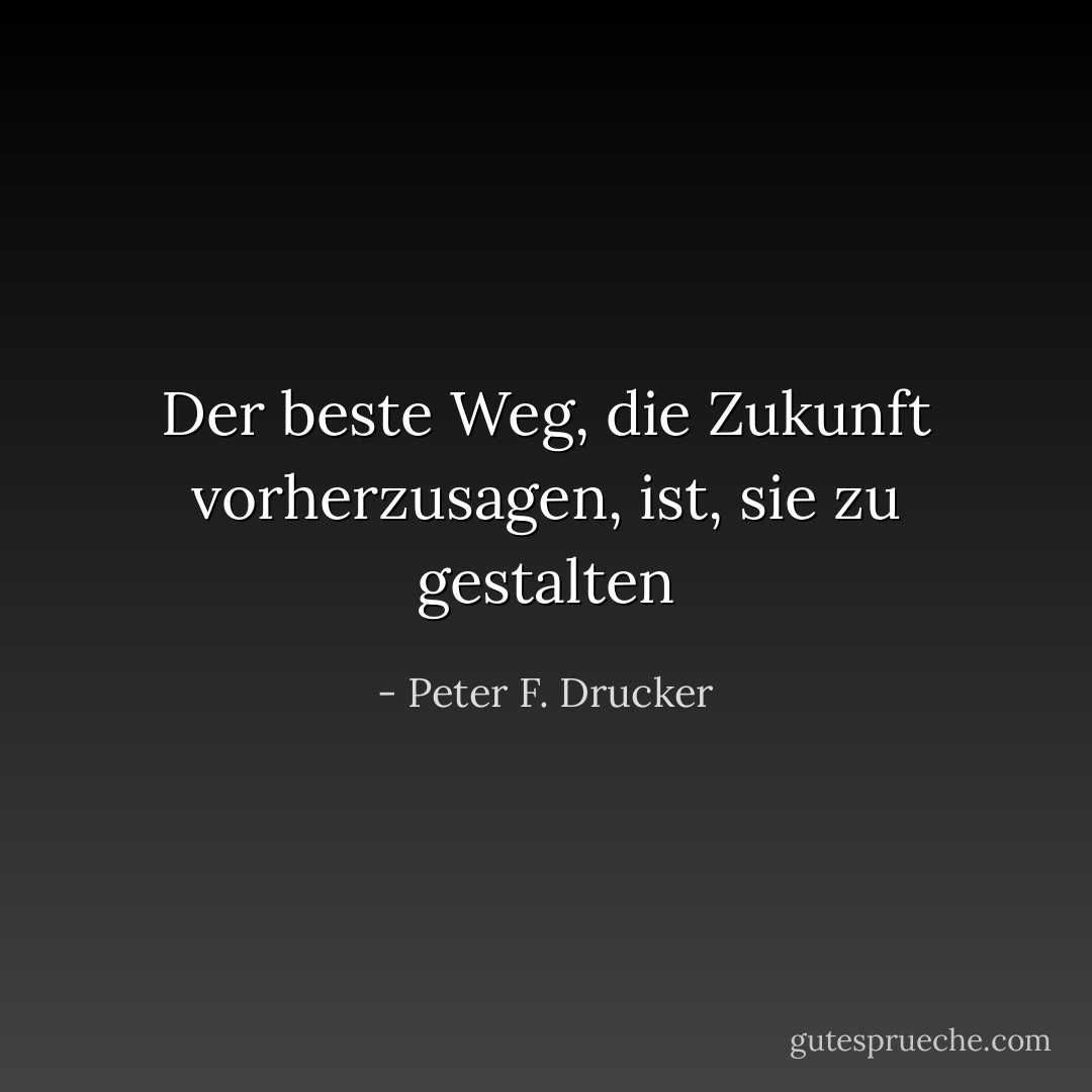 Der beste Weg, die Zukunft vorherzusagen, ist, sie zu gestalten - Peter F. Drucker<