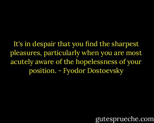 It's in despair that you find the sharpest pleasures, particularly when you are most acutely aware of the hopelessness of your position. - Fyodor Dostoevsky