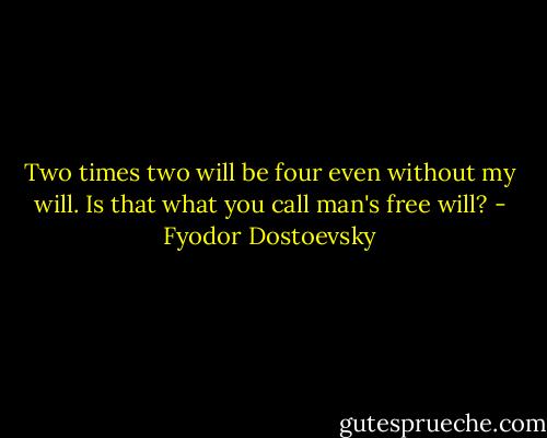 Two times two will be four even without my will. Is that what you call man's free will? - Fyodor Dostoevsky