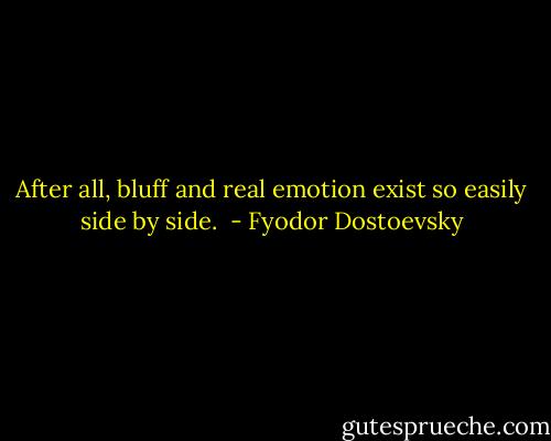 After all, bluff and real emotion exist so easily side by side.  - Fyodor Dostoevsky