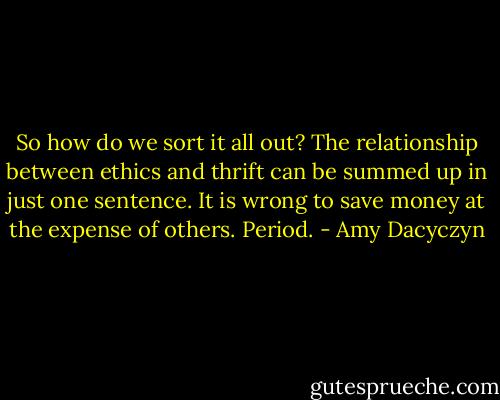 So how do we sort it all out? The relationship between ethics and thrift can be summed up in just one sentence. It is wrong to save money at the expense of others. Period. - Amy Dacyczyn