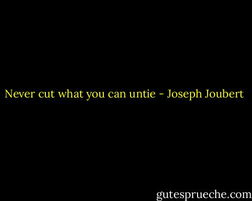 Never cut what you can untie - Joseph Joubert