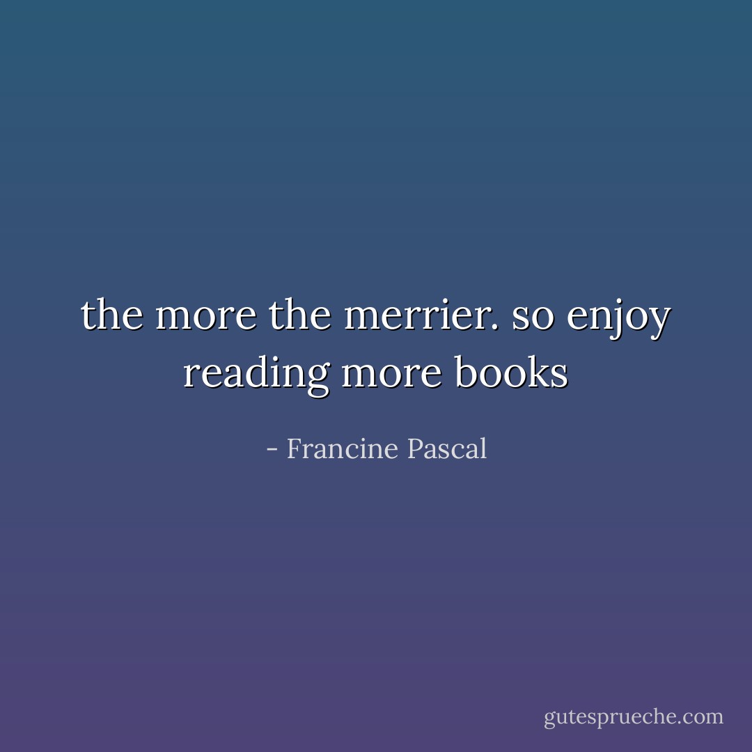 the more the merrier. so enjoy reading more books - Francine Pascal