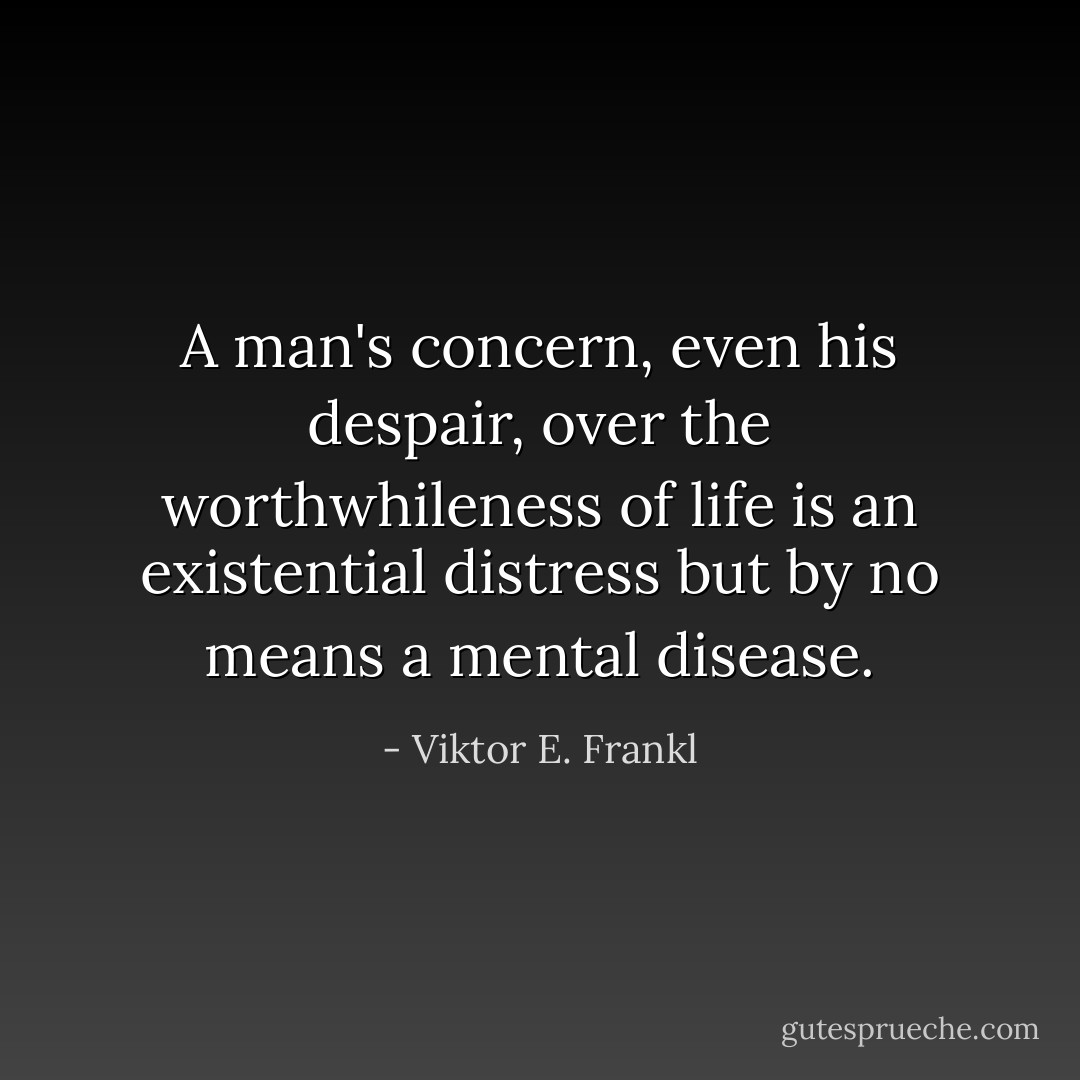 A man's concern, even his despair, over the worthwhileness of life is an existential distress but by no means a mental disease. - Viktor E. Frankl