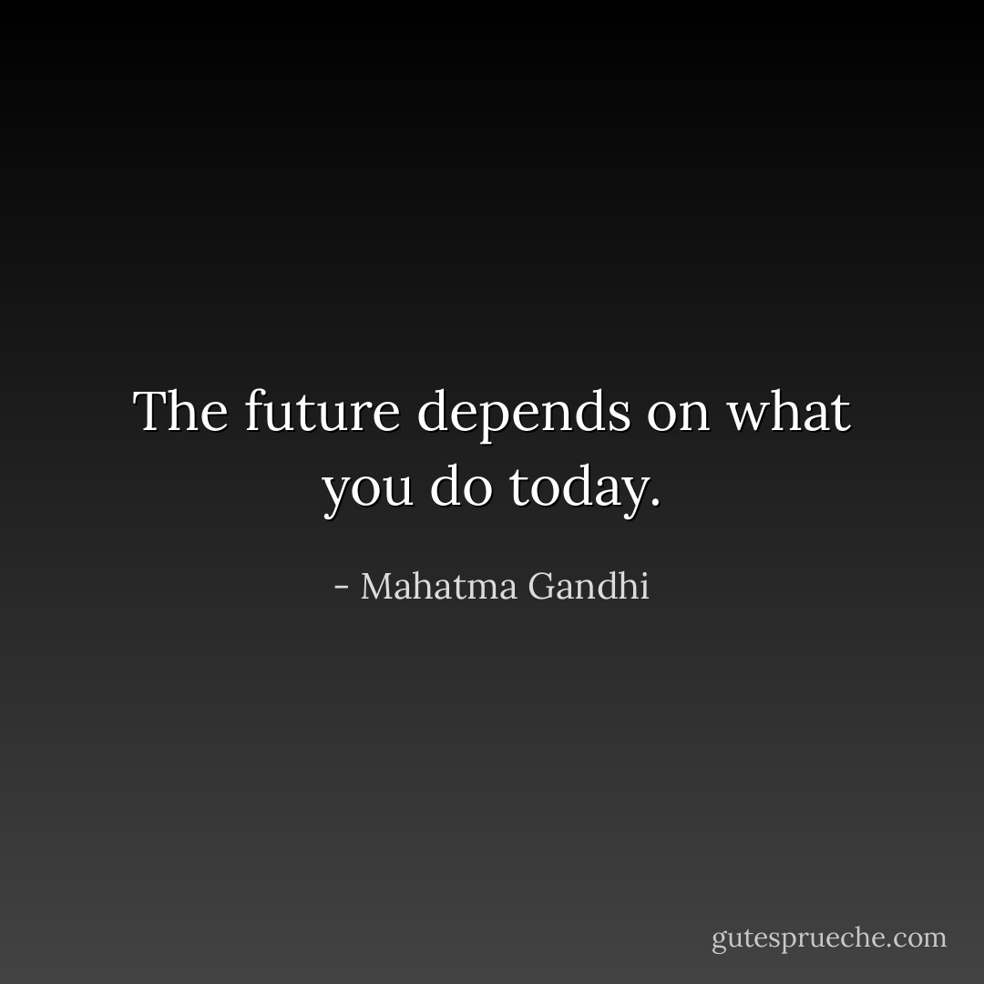 The future depends on what you do today. - Mahatma Gandhi