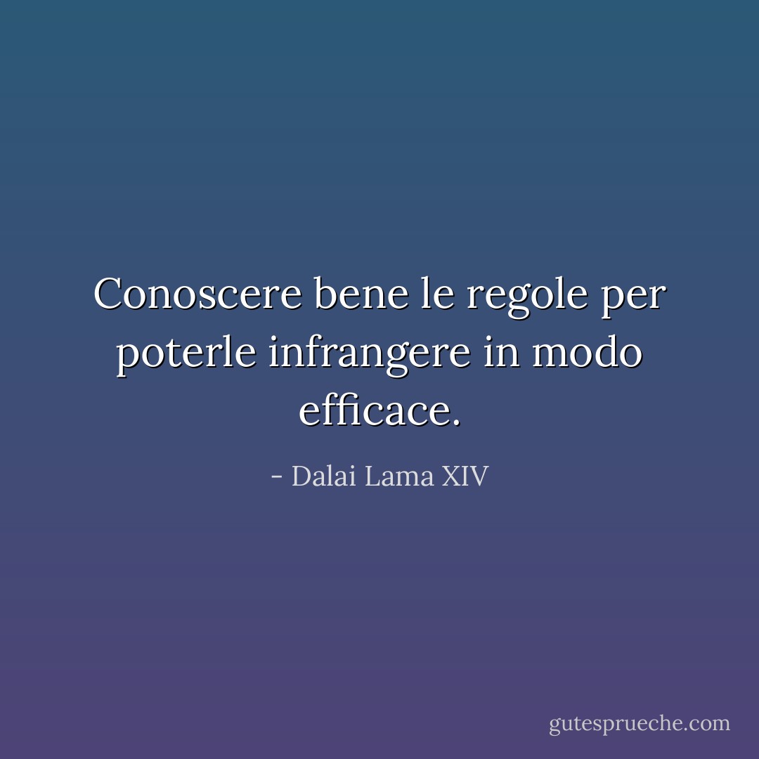 Conoscere bene le regole per poterle infrangere in modo efficace. - Dalai Lama XIV