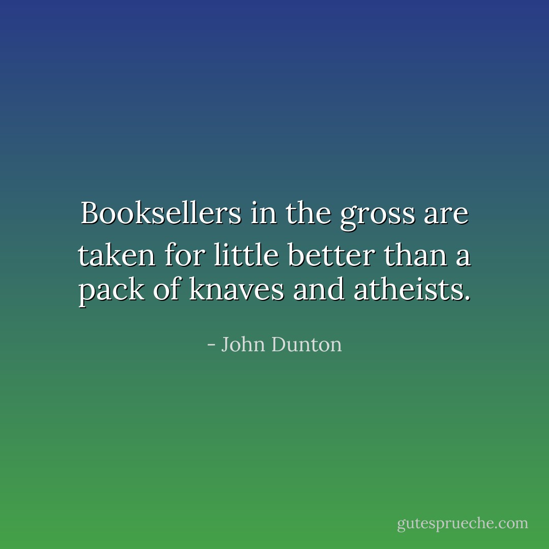 Booksellers in the gross are taken for little better than a pack of knaves and atheists. - John Dunton