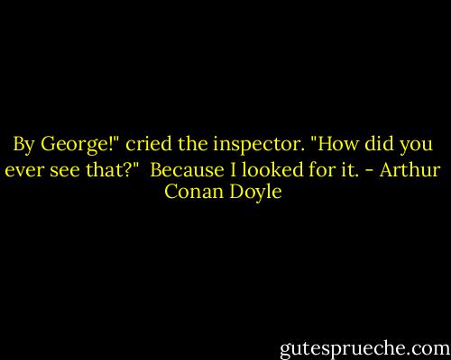 By George!" cried the inspector. "How did you ever see that?"<br /><br />Because I looked for it. - Arthur Conan Doyle