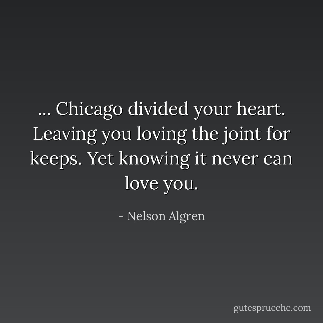 ... Chicago divided your heart. Leaving you loving the joint for keeps. Yet knowing it never can love you. - Nelson Algren