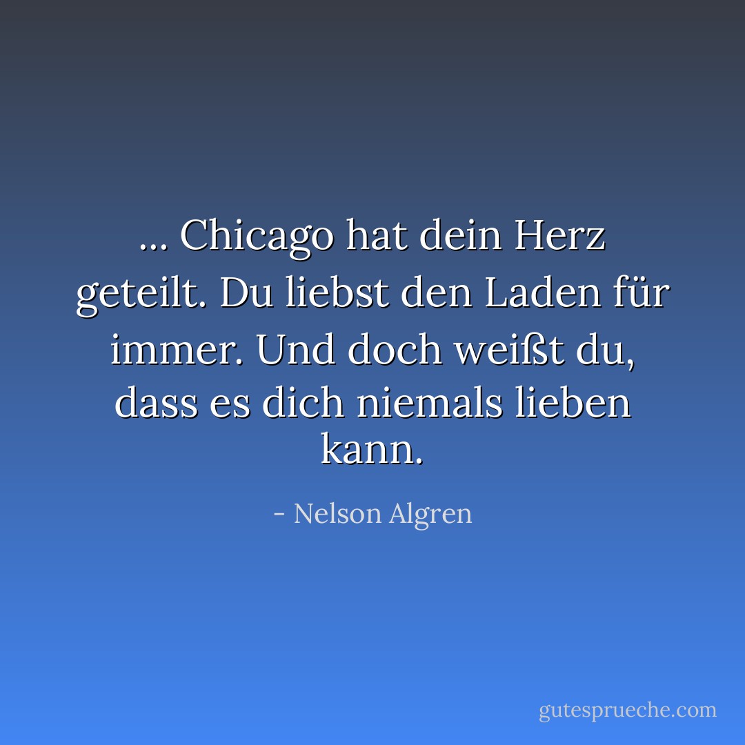 ... Chicago hat dein Herz geteilt. Du liebst den Laden für immer. Und doch weißt du, dass es dich niemals lieben kann. - Nelson Algren<