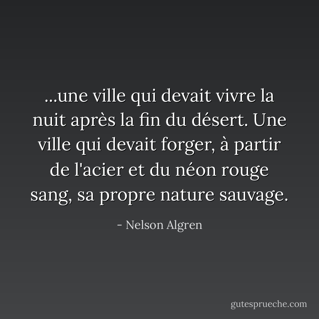 ...une ville qui devait vivre la nuit après la fin du désert. Une ville qui devait forger, à partir de l'acier et du néon rouge sang, sa propre nature sauvage. - Nelson Algren