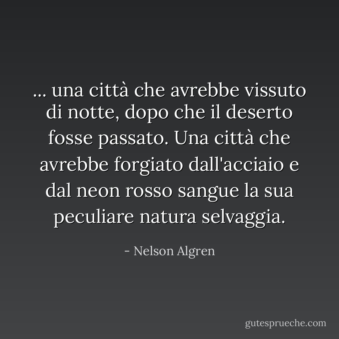 ... una città che avrebbe vissuto di notte, dopo che il deserto fosse passato. Una città che avrebbe forgiato dall'acciaio e dal neon rosso sangue la sua peculiare natura selvaggia. - Nelson Algren