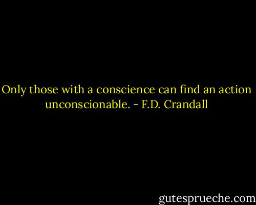 Only those with a conscience can find an action unconscionable. - F.D. Crandall