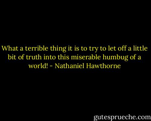 What a terrible thing it is to try to let off a little bit of truth into this miserable humbug of a world! - Nathaniel Hawthorne