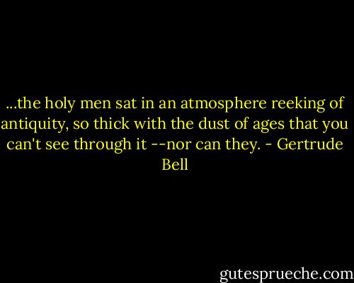 ...the holy men sat in an atmosphere<br />reeking of antiquity, so thick with the<br />dust of ages that you can't see through it<br />--nor can they. - Gertrude Bell
