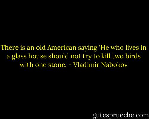 There is an old American saying 'He who lives in a glass house should not try to kill two birds with one stone. - Vladimir Nabokov