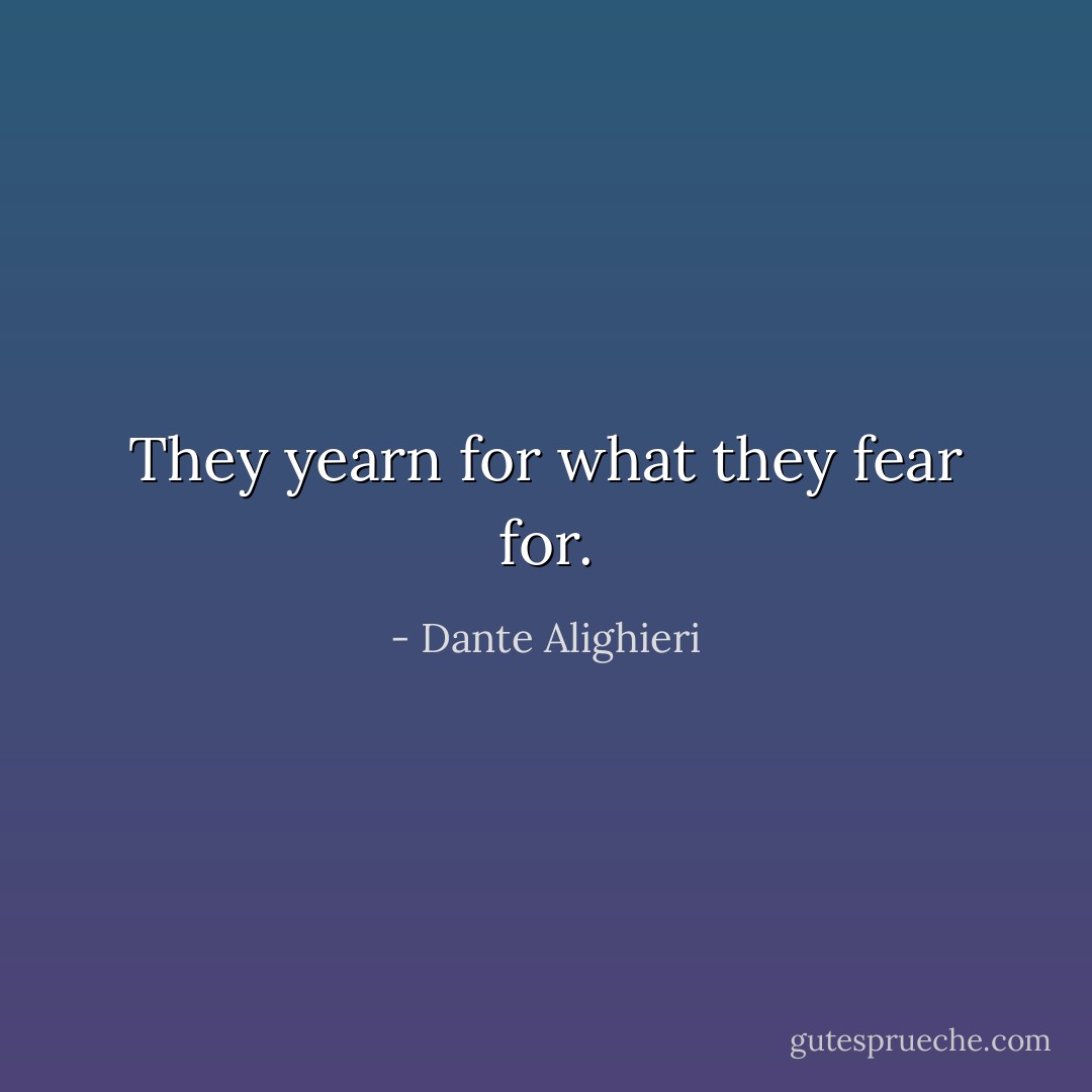 They yearn for what they fear for. - Dante Alighieri