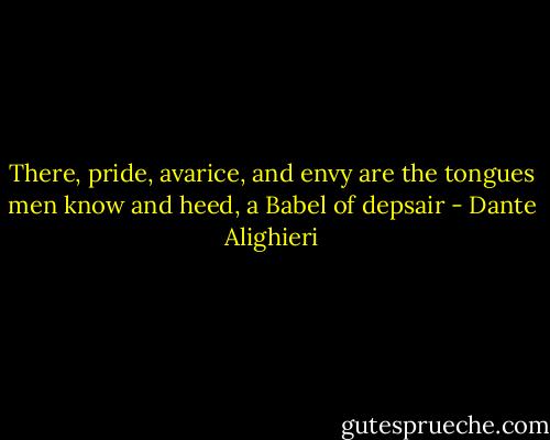 There, pride, avarice, and envy are the tongues men know and heed, a Babel of depsair - Dante Alighieri