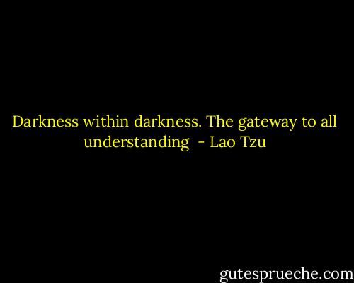 Darkness within darkness. The gateway to all understanding  - Lao Tzu