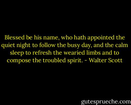 Blessed be his name, who hath appointed the quiet night to follow the busy day, and the calm sleep to refresh the wearied limbs and to compose the troubled spirit. - Walter Scott