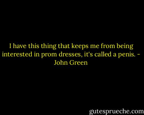 I have this thing that keeps me from being interested in prom dresses, it's called a penis. - John Green