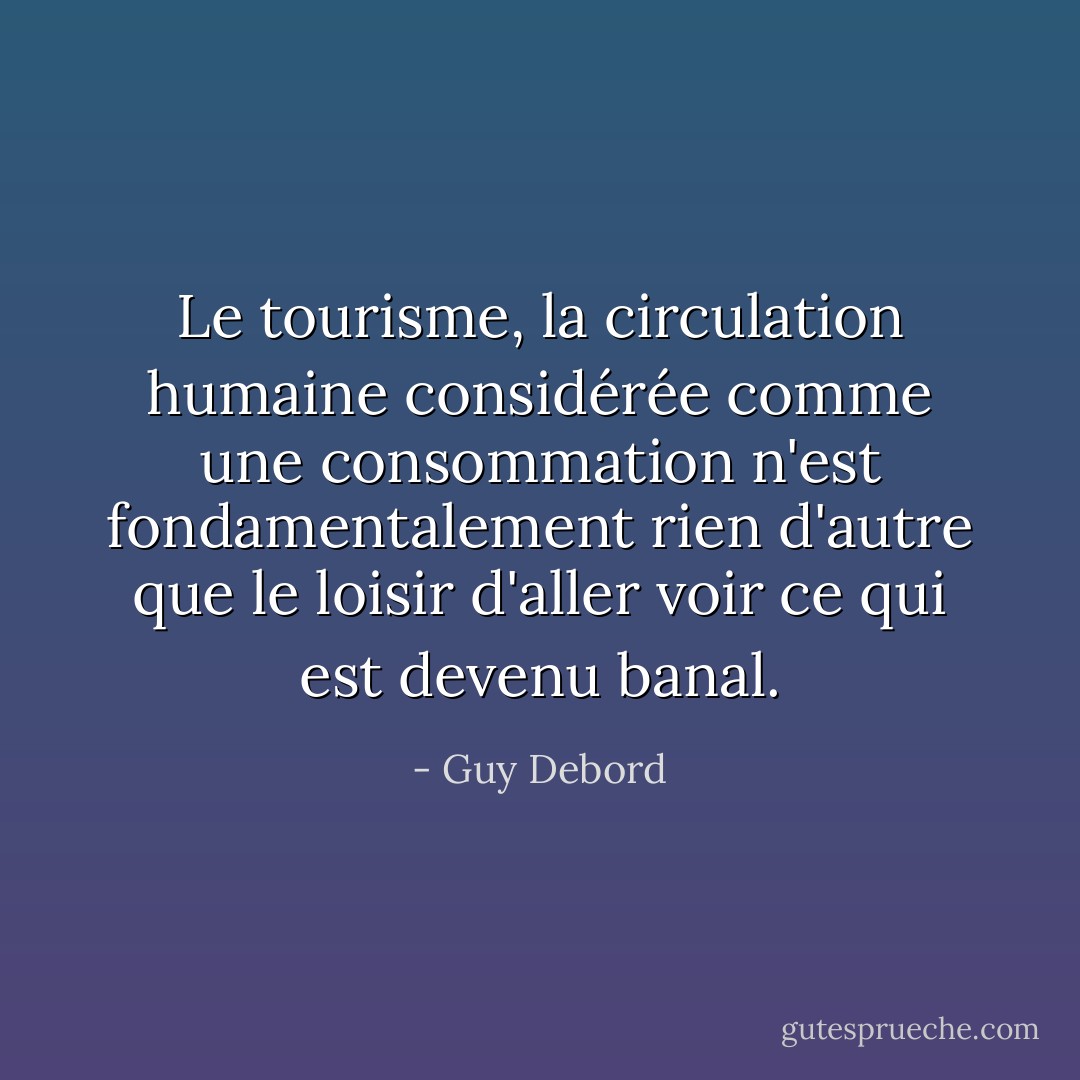 Le tourisme, la circulation humaine considérée comme une consommation n'est fondamentalement rien d'autre que le loisir d'aller voir ce qui est devenu banal. - Guy Debord