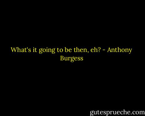 What's it going to be then, eh? - Anthony Burgess