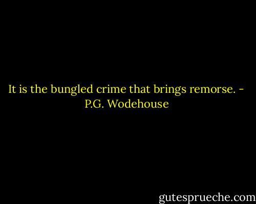 It is the bungled crime that brings remorse. - P.G. Wodehouse