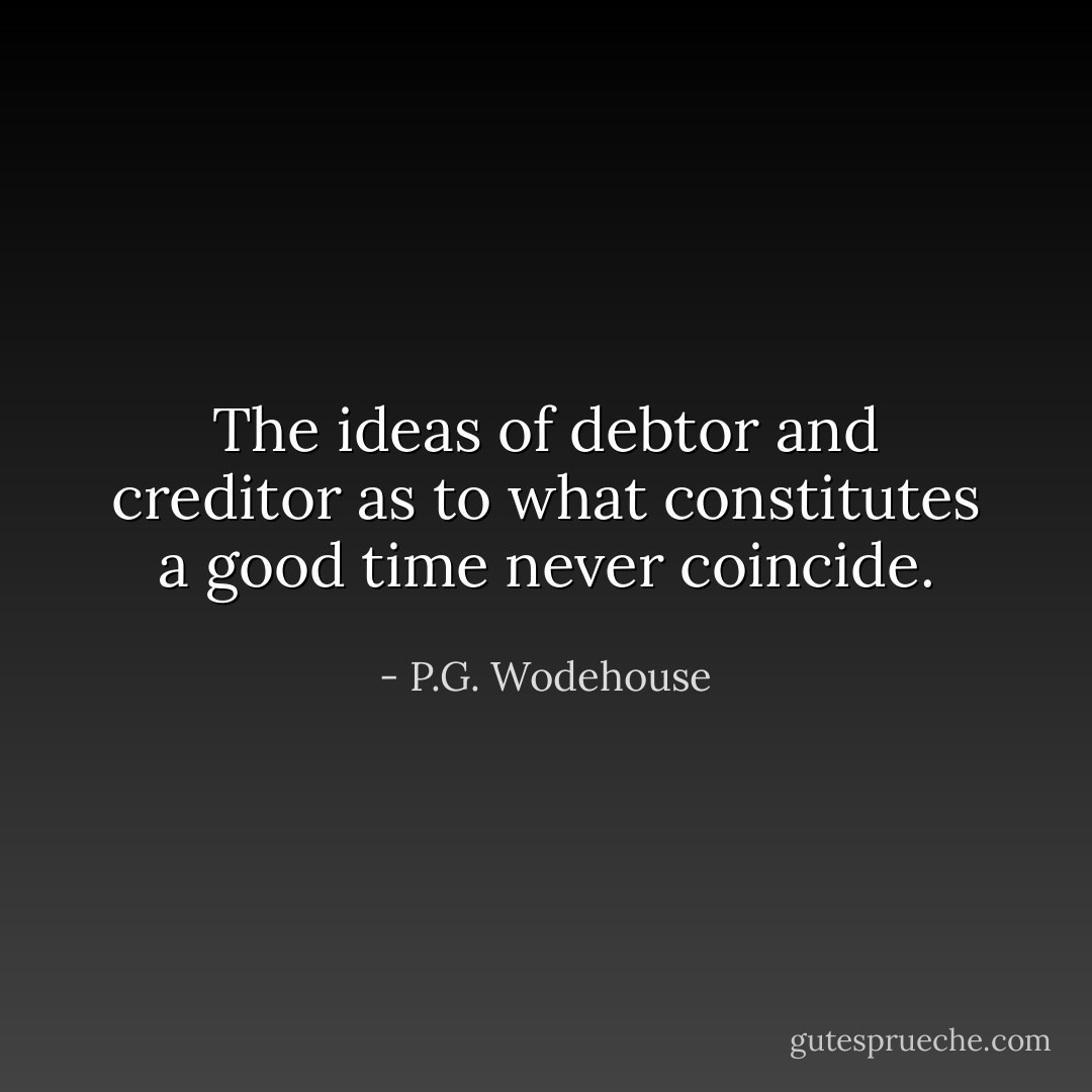 The ideas of debtor and creditor as to what constitutes a good time never coincide. - P.G. Wodehouse