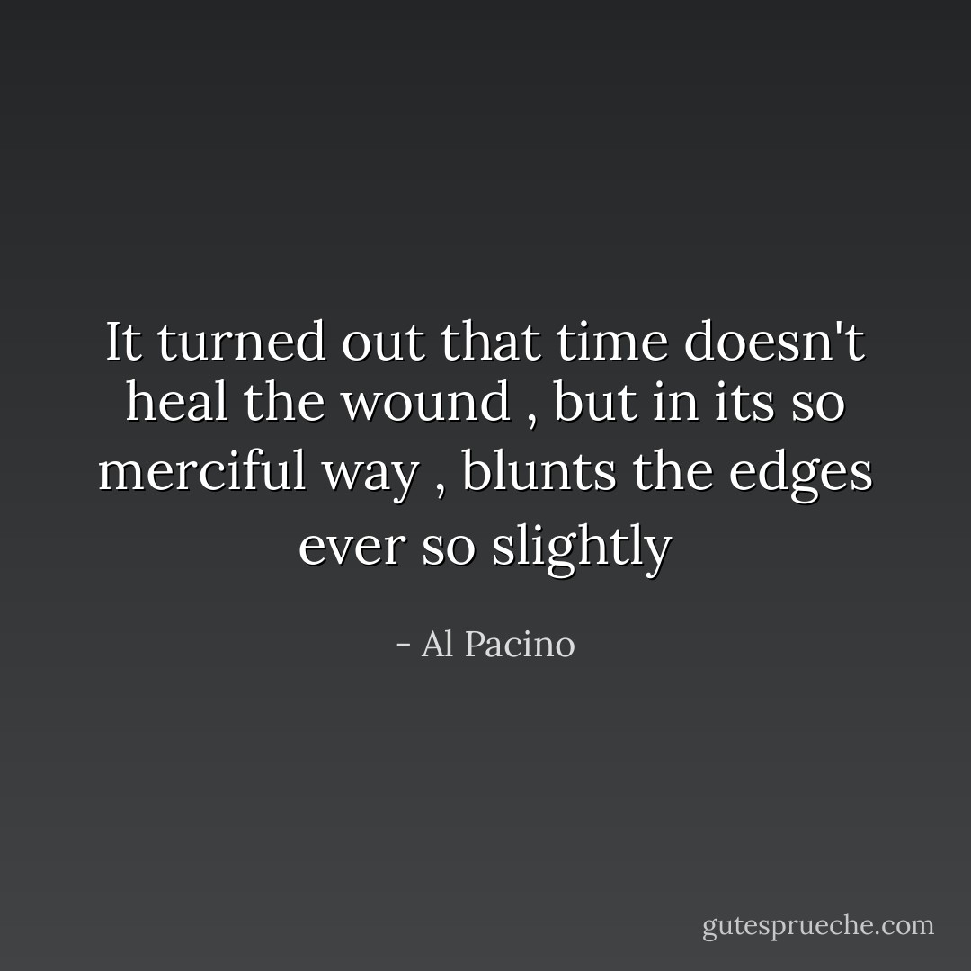 It turned out that time doesn't heal the wound , but in its so merciful way , blunts the edges ever so slightly - Al Pacino