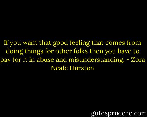 If you want that good feeling that comes from doing things for other folks then you have to pay for it in abuse and misunderstanding. - Zora Neale Hurston