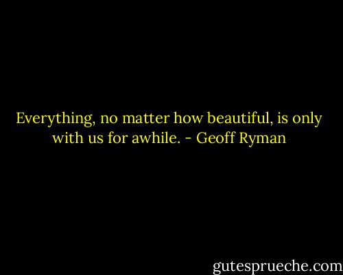Everything, no matter how beautiful, is only with us for awhile. - Geoff Ryman