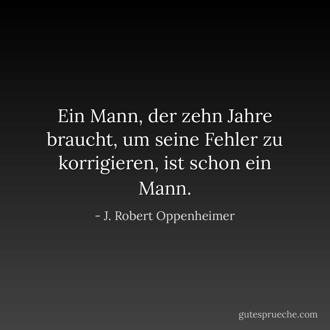 Ein Mann, der zehn Jahre braucht, um seine Fehler zu korrigieren, ist schon ein Mann. - J. Robert Oppenheimer<