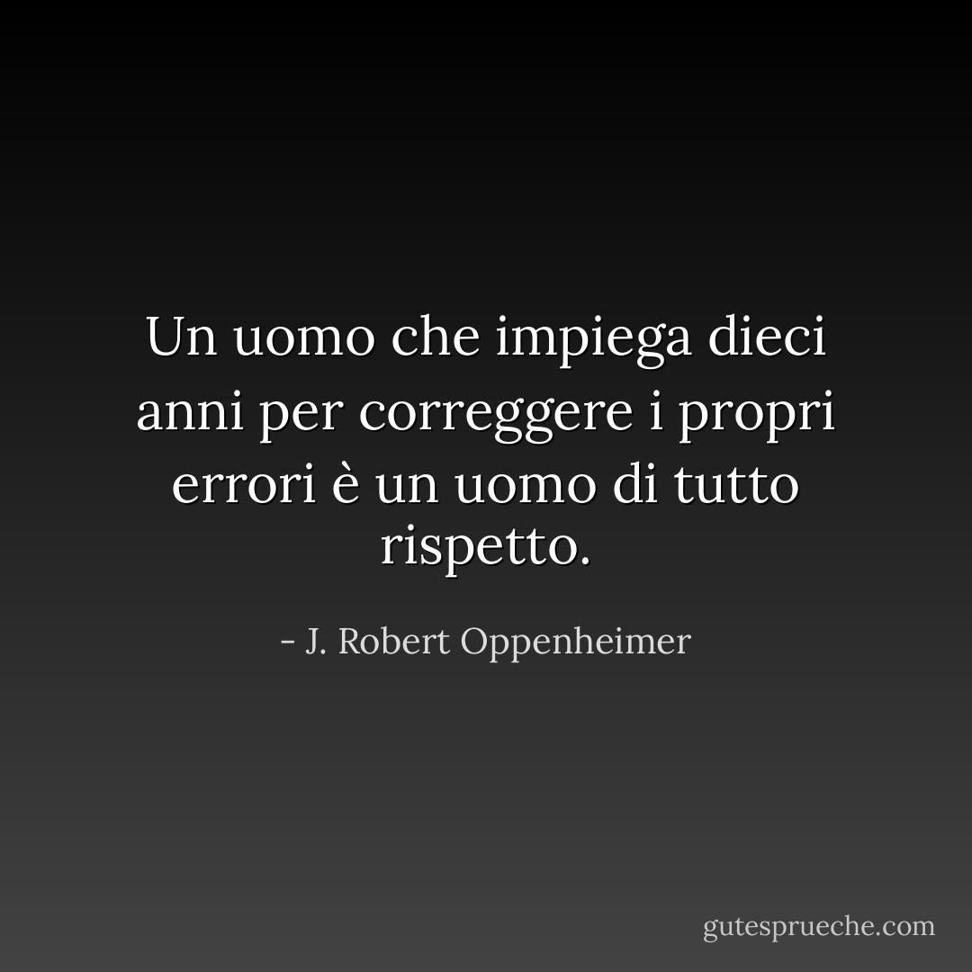 Un uomo che impiega dieci anni per correggere i propri errori è un uomo di tutto rispetto. - J. Robert Oppenheimer