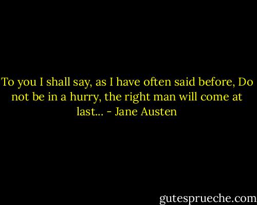 To you I shall say, as I have often said before, Do not be in a hurry, the right man will come at last... - Jane Austen