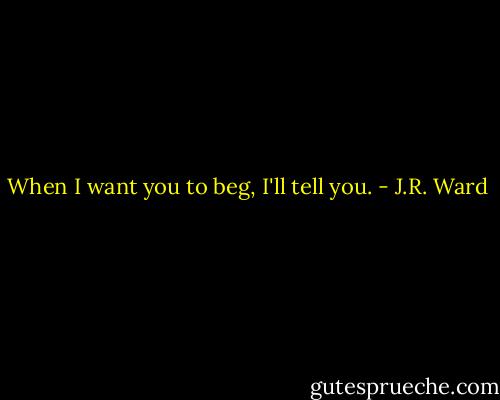 When I want you to beg, I'll tell you. - J.R. Ward