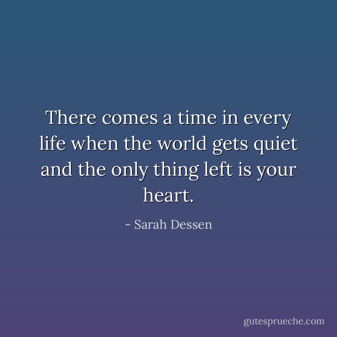 There comes a time in every life when the world gets quiet and the only thing left is your heart. - Sarah Dessen