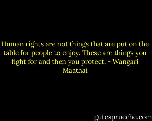 Human rights are not things that are put on the table for people to enjoy. These are things you fight for and then you protect. - Wangari Maathai