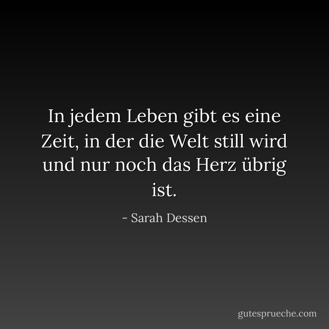 In jedem Leben gibt es eine Zeit, in der die Welt still wird und nur noch das Herz übrig ist. - Sarah Dessen<